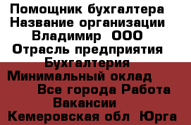 Помощник бухгалтера › Название организации ­ Владимир, ООО › Отрасль предприятия ­ Бухгалтерия › Минимальный оклад ­ 50 000 - Все города Работа » Вакансии   . Кемеровская обл.,Юрга г.